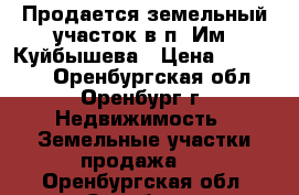 Продается земельный участок в п. Им. Куйбышева › Цена ­ 300 000 - Оренбургская обл., Оренбург г. Недвижимость » Земельные участки продажа   . Оренбургская обл.,Оренбург г.